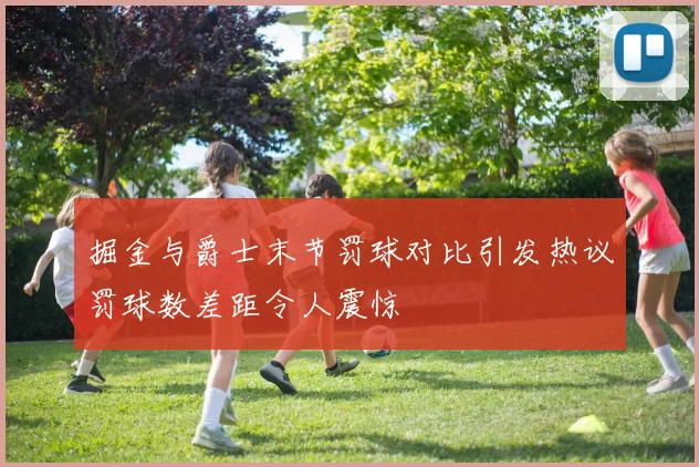 掘金与爵士末节罚球对比引发热议罚球数差距令人震惊