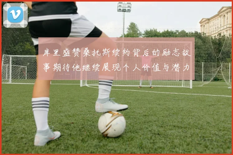 库里盛赞桑托斯续约背后的励志故事期待他继续展现个人价值与潜力