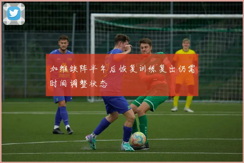 加维缺阵半年后恢复训练复出仍需时间调整状态