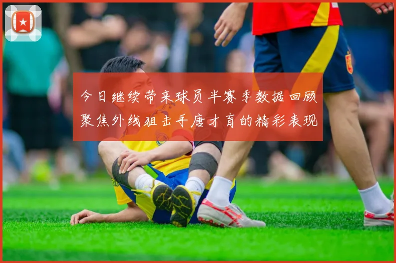 今日继续带来球员半赛季数据回顾聚焦外线狙击手唐才育的精彩表现与成长