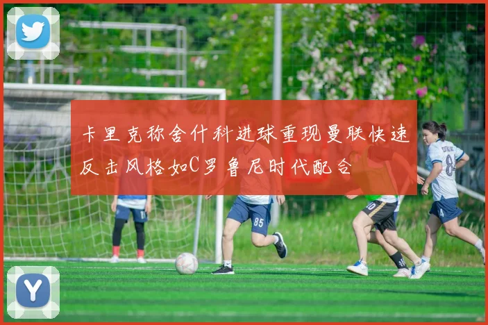 卡里克称舍什科进球重现曼联快速反击风格如C罗鲁尼时代配合