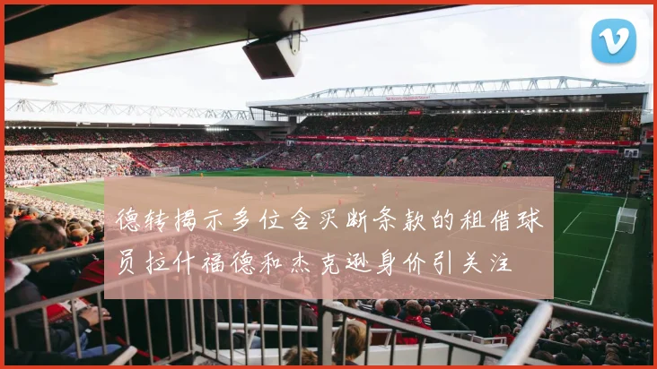 德转揭示多位含买断条款的租借球员拉什福德和杰克逊身价引关注