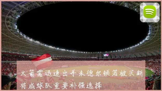 火箭需迅速出手米德尔顿若被买断将成球队重要补强选择