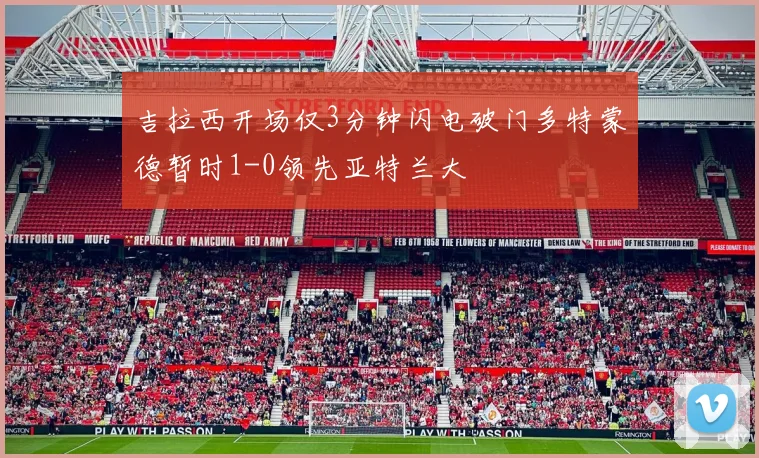 吉拉西开场仅3分钟闪电破门多特蒙德暂时1-0领先亚特兰大