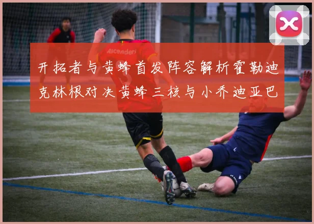 开拓者与黄蜂首发阵容解析霍勒迪克林根对决黄蜂三核与小乔迪亚巴特