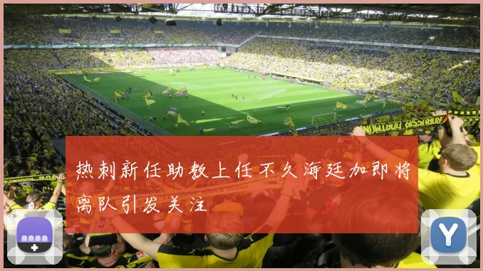 热刺新任助教上任不久海廷加即将离队引发关注
