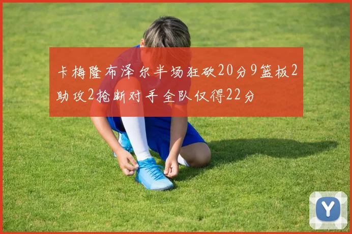 卡梅隆布泽尔半场狂砍20分9篮板2助攻2抢断对手全队仅得22分