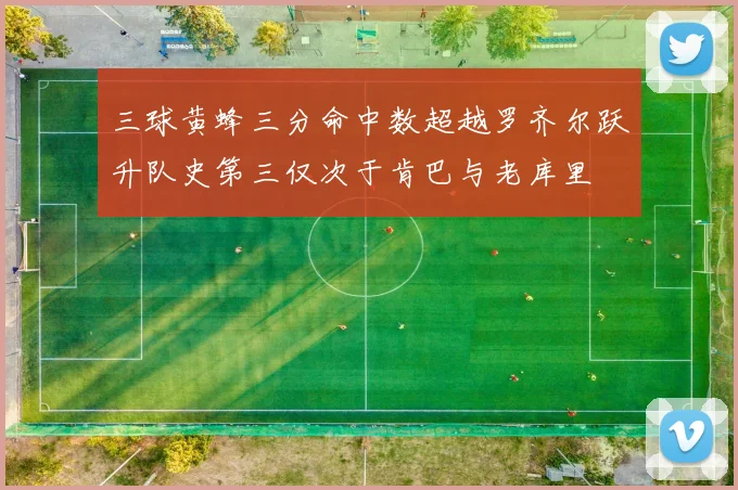 三球黄蜂三分命中数超越罗齐尔跃升队史第三仅次于肯巴与老库里