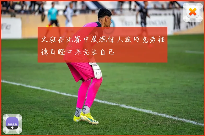文班在比赛中展现惊人技巧克劳福德目瞪口呆无法自已