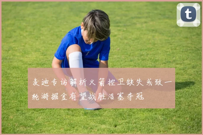 麦迪专访解析火箭控卫缺失或致一轮游掘金有望战胜活塞夺冠