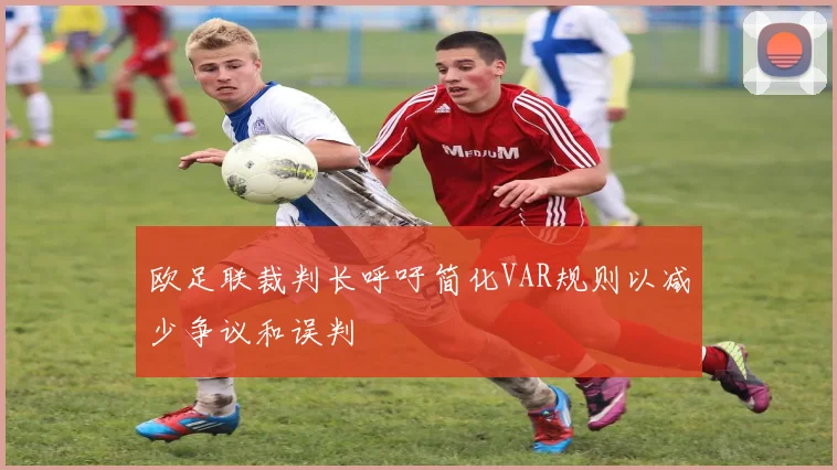 欧足联裁判长呼吁简化VAR规则以减少争议和误判