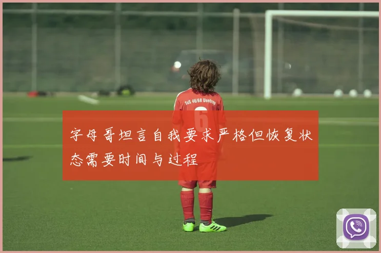 字母哥坦言自我要求严格但恢复状态需要时间与过程