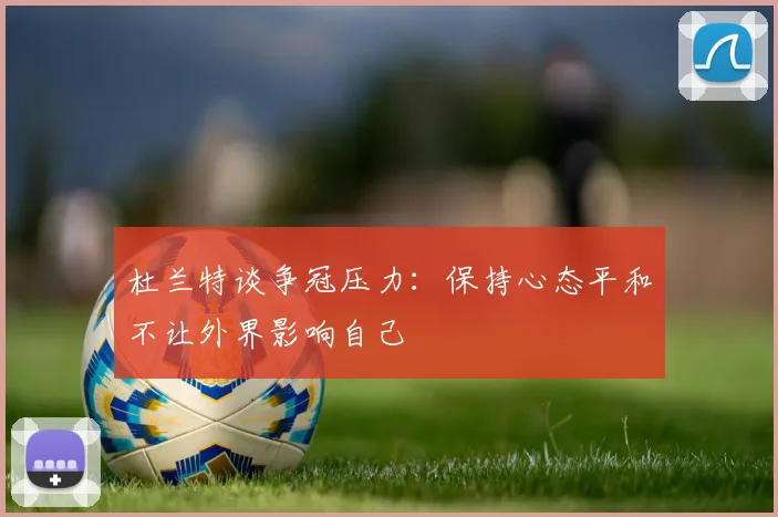 杜兰特谈争冠压力：保持心态平和不让外界影响自己