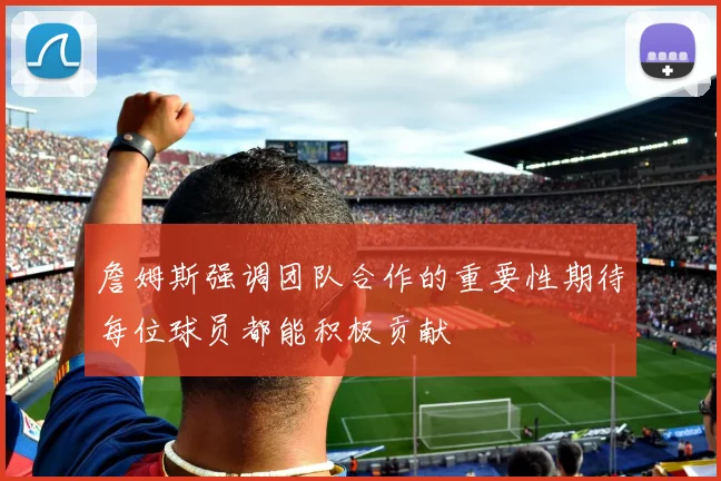 詹姆斯强调团队合作的重要性期待每位球员都能积极贡献