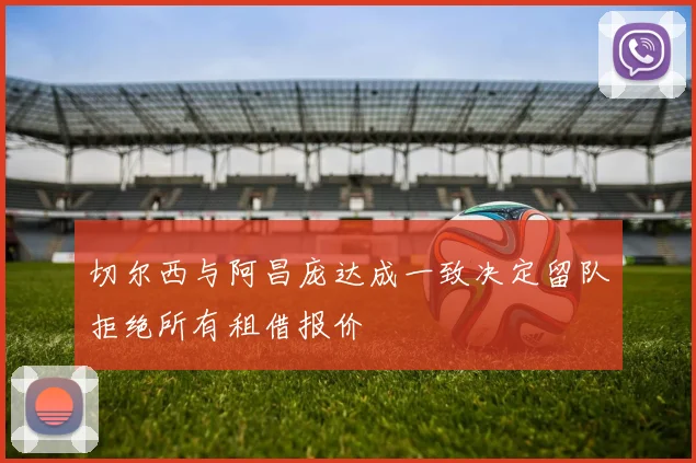 切尔西与阿昌庞达成一致决定留队拒绝所有租借报价