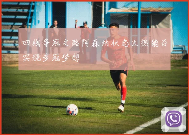 四线争冠之路阿森纳状态火热能否实现多冠梦想