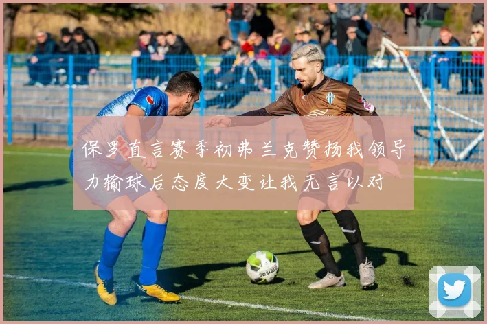 保罗直言赛季初弗兰克赞扬我领导力输球后态度大变让我无言以对